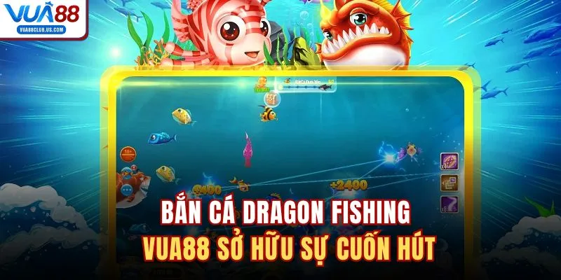 Bắn cá Dragon Fishing VUA88 sở hữu sự cuốn hút
