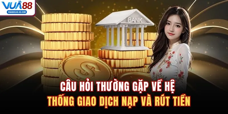 Câu hỏi thường gặp về hệ thống giao dịch nạp và rút tiền