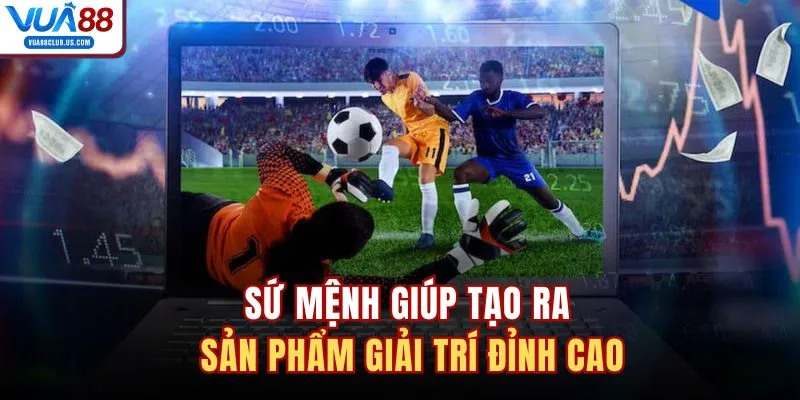 Sứ mệnh giúp tạo ra sản phẩm giải trí đỉnh cao